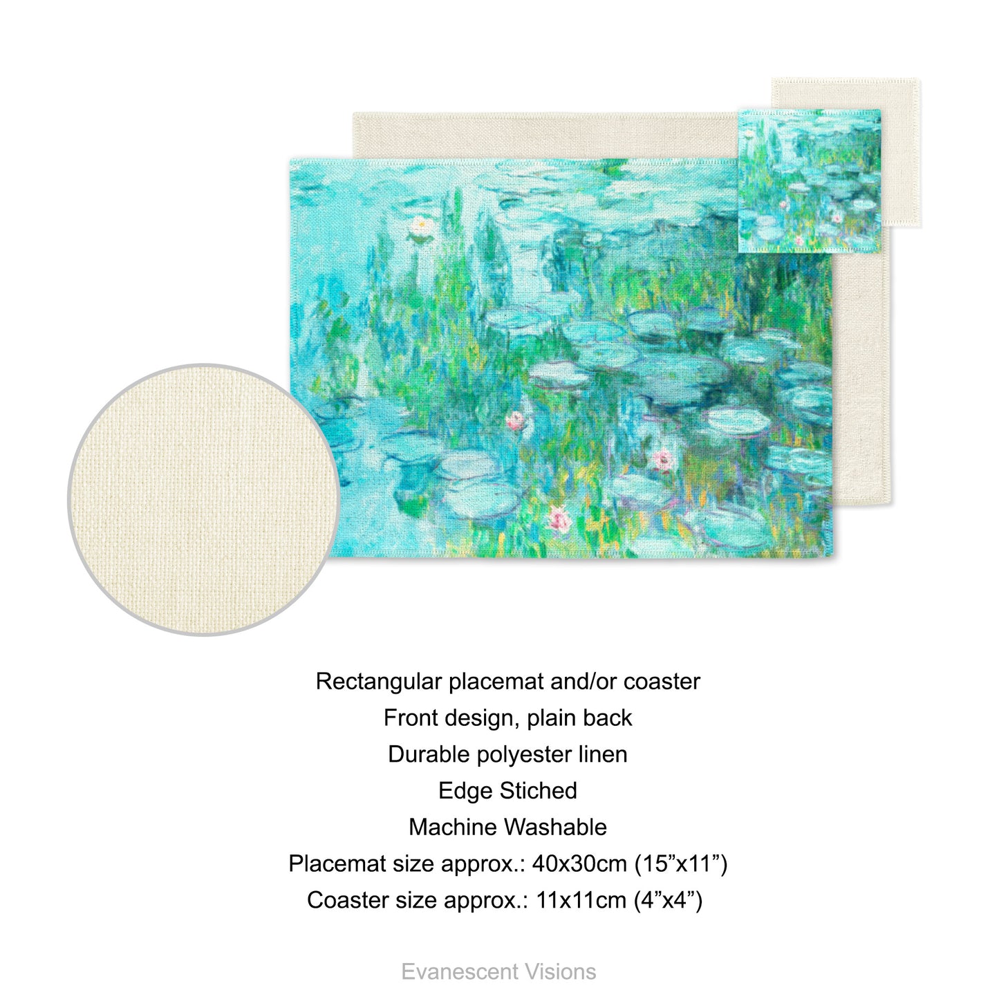 Placemat and coaster with design based on artwork, 'Water Lilies' circa 1915 by Claude Monet. Product details for placemat and coaster. Front design, plain back, durable polyester linen, edge sticked, machine washable. Placemat size approx 40x30cm (15"x11"). Coaster size approx 11x11cm (4"x4")